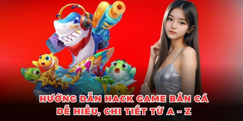 Hướng Dẫn Hack Game Bắn Cá 2025: Chi Tiết Từ A – Z Dễ Hiểu